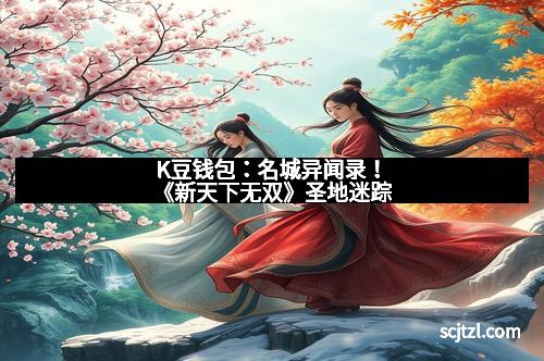 K豆钱包：名城异闻录！《新天下无双》圣地迷踪