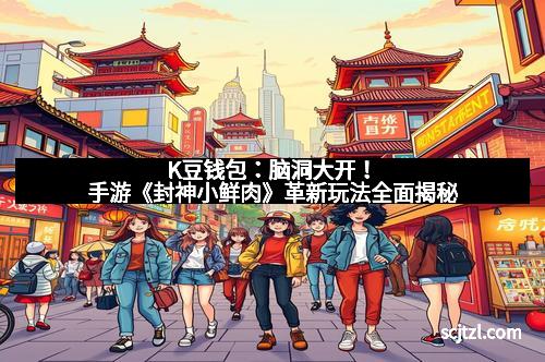 K豆钱包：脑洞大开！手游《封神小鲜肉》革新玩法全面揭秘