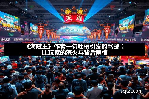 《海贼王》作者一句吐槽引发的骂战：LL玩家的怒火与背后隐情